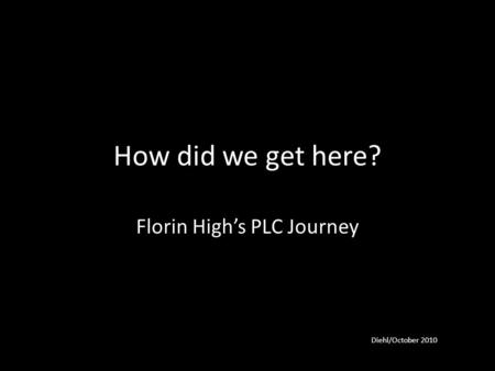 How did we get here? Florin High’s PLC Journey Diehl/October 2010.