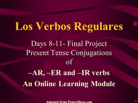 1 Days 8-11- Final Project Present Tense Conjugations of –AR, –ER and –IR verbs An Online Learning Module Adapted from PowerShow.com Los Verbos Regulares.
