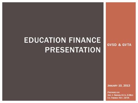 GVSD & GVTA EDUCATION FINANCE PRESENTATION J ANUARY 10, 2013 P REPARED BY : J OEL J. S WAAN, B.E D, B.M US E D. F INANCE R EP., GVTA.