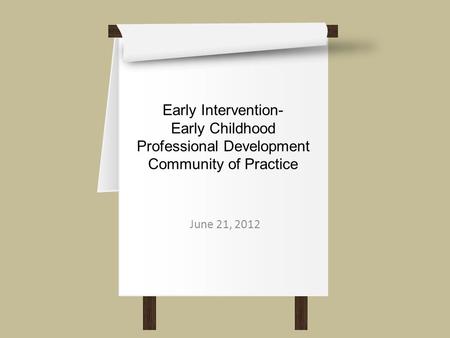 Early Intervention- Early Childhood Professional Development Community of Practice June 21, 2012.
