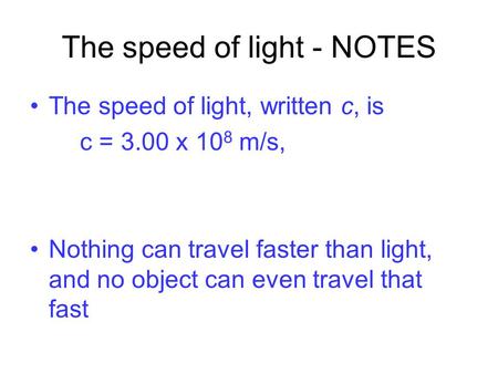 The speed of light - NOTES The speed of light, written c, is c = 3.00 x 10 8 m/s, Nothing can travel faster than light, and no object can even travel that.