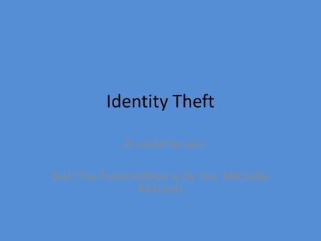 Identity Theft …It could be you But This Presentation is by me, Michelle Richards.
