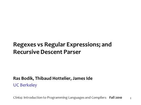 1 Regexes vs Regular Expressions; and Recursive Descent Parser Ras Bodik, Thibaud Hottelier, James Ide UC Berkeley CS164: Introduction to Programming Languages.