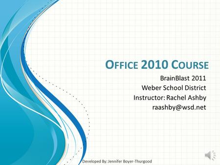 O FFICE 2010 C OURSE BrainBlast 2011 Weber School District Instructor: Rachel Ashby Developed By: Jennifer Boyer-Thurgood.