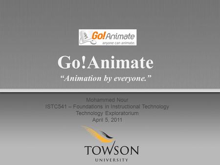 Go!Animate “Animation by everyone.” Mohammed Nour ISTC541 – Foundations in Instructional Technology Technology Exploratorium April 5, 2011.