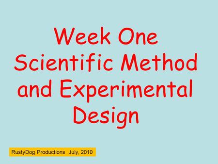 Week One Scientific Method and Experimental Design RustyDog Productions July, 2010.
