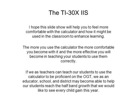 The TI-30X IIS I hope this slide show will help you to feel more comfortable with the calculator and how it might be used in the classroom to enhance learning.