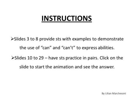 INSTRUCTIONS  Slides 3 to 8 provide sts with examples to demonstrate the use of “can” and “can’t” to express abilities.  Slides 10 to 29 – have sts practice.