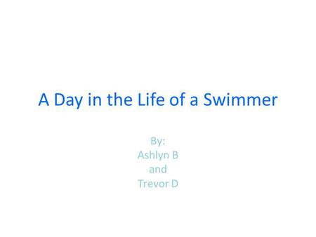 A Day in the Life of a Swimmer By: Ashlyn B and Trevor D.
