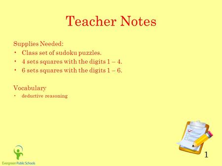 1 Teacher Notes Supplies Needed: Class set of sudoku puzzles. 4 sets squares with the digits 1 – 4. 6 sets squares with the digits 1 – 6. Vocabulary deductive.