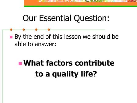 Our Essential Question: By the end of this lesson we should be able to answer: What factors contribute to a quality life?