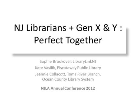 NJ Librarians + Gen X & Y : Perfect Together Sophie Brookover, LibraryLinkNJ Kate Vasilik, Piscataway Public Library Jeannie Collacott, Toms River Branch,