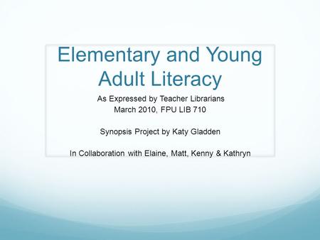 Elementary and Young Adult Literacy As Expressed by Teacher Librarians March 2010, FPU LIB 710 Synopsis Project by Katy Gladden In Collaboration with Elaine,