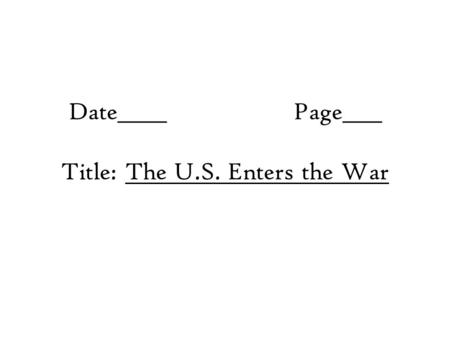 Date_____Page____ Title: The U.S. Enters the War.