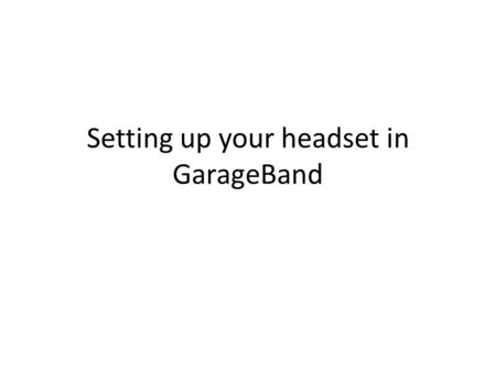 Setting up your headset in GarageBand. Plug in Headphones Headphones use a USB adapter Do NOT remove plugs from adapter Simply plug into USB port.