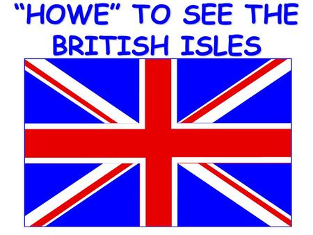 “HOWE” TO SEE THE BRITISH ISLES Start by taking the World out of the box.