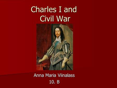 Charles I and Civil War Anna Maria Viinalass 10. B.