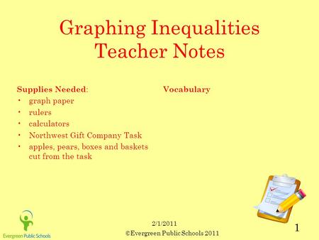 ©Evergreen Public Schools 2011 1 2/1/2011 Graphing Inequalities Teacher Notes Supplies Needed : graph paper rulers calculators Northwest Gift Company Task.