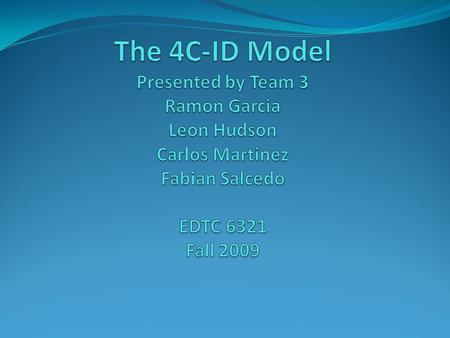 The 4C-ID Model Presented by Team 3 Ramon Garcia Leon Hudson Carlos Martinez Fabian Salcedo   EDTC 6321 Fall 2009.