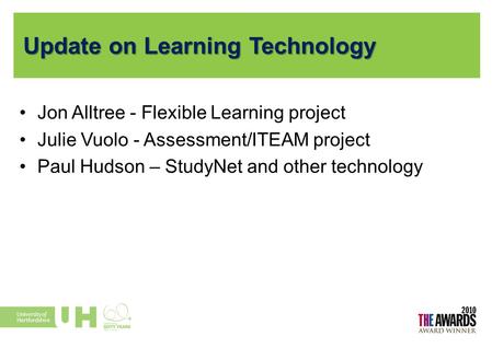 Update on Learning Technology Jon Alltree - Flexible Learning project Julie Vuolo - Assessment/ITEAM project Paul Hudson – StudyNet and other technology.