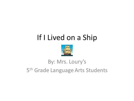 If I Lived on a Ship By: Mrs. Loury’s 5 th Grade Language Arts Students.