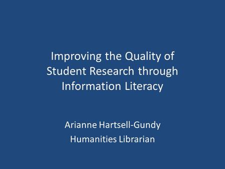 Improving the Quality of Student Research through Information Literacy Arianne Hartsell-Gundy Humanities Librarian.