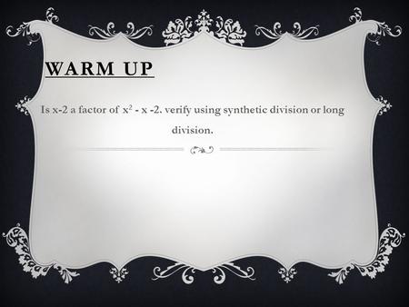 WARM UP Is x-2 a factor of x 2 - x -2. verify using synthetic division or long division.