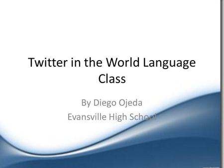 Twitter in the World Language Class By Diego Ojeda Evansville High School.