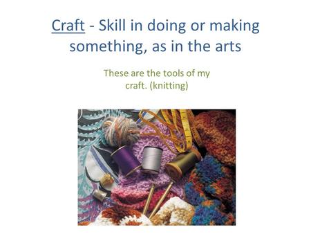 Craft - Skill in doing or making something, as in the arts These are the tools of my craft. (knitting)