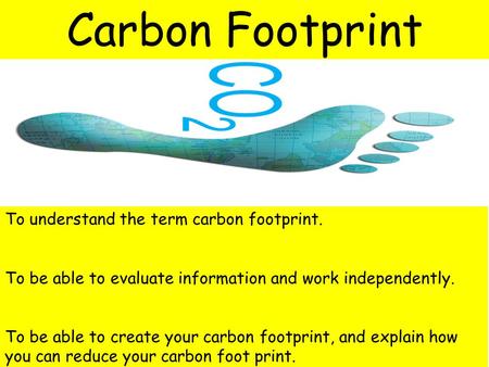 To understand the term carbon footprint. To be able to evaluate information and work independently. To be able to create your carbon footprint, and explain.