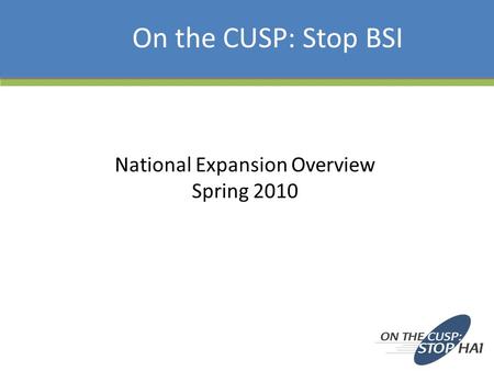 National Expansion Overview Spring 2010 On the CUSP: Stop BSI.