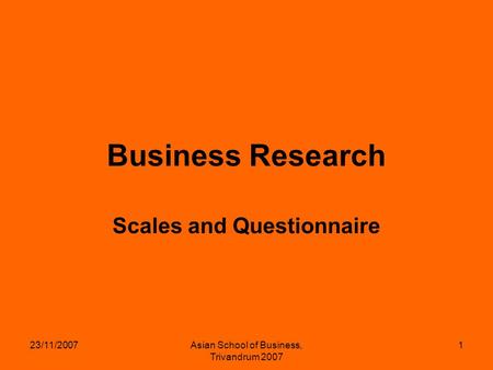 23/11/2007Asian School of Business, Trivandrum 2007 1 Business Research Scales and Questionnaire.