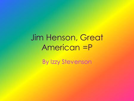 Jim Henson, Great American =P By Izzy Stevenson “A Man Of Many Colors”