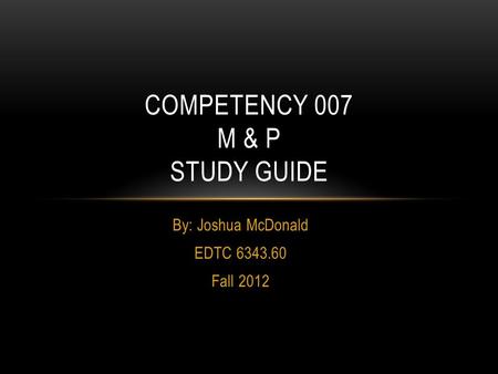 By: Joshua McDonald EDTC 6343.60 Fall 2012 COMPETENCY 007 M & P STUDY GUIDE.