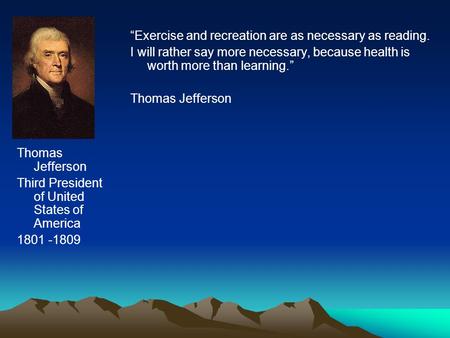 Thomas Jefferson Third President of United States of America 1801 -1809 “Exercise and recreation are as necessary as reading. I will rather say more necessary,