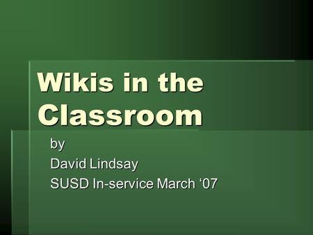Wikis in the Classroom by David Lindsay SUSD In-service March ‘07.