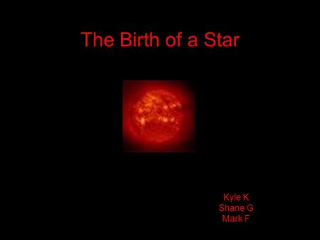 The Birth of a Star Kyle K Shane G Mark F. Interstellar Cloud The name given to an accumulation of gas, plasma and dust in our and other galaxies.