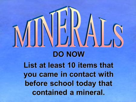 MINERALS DO NOW List at least 10 items that you came in contact with before school today that contained a mineral.
