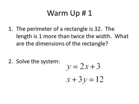 Warm Up # 1 The perimeter of a rectangle is 32. The length is 1 more than twice the width. What are the dimensions of the rectangle? Solve the system: