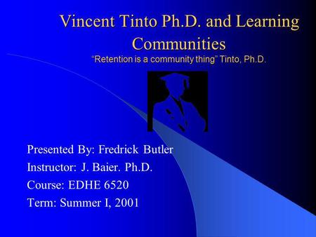 Vincent Tinto Ph.D. and Learning Communities “Retention is a community thing” Tinto, Ph.D. Presented By: Fredrick Butler Instructor: J. Baier. Ph.D. Course: