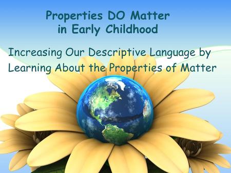 Properties DO Matter in Early Childhood Increasing Our Descriptive Language by Learning About the Properties of Matter.