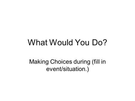 What Would You Do? Making Choices during (fill in event/situation.)