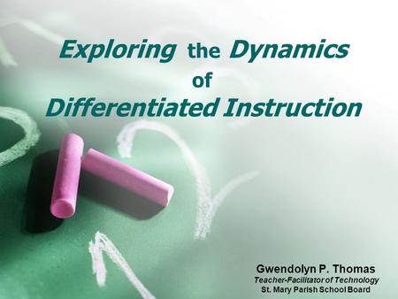 Exploring the Dynamics of Differentiated Instruction Gwendolyn P. Thomas Teacher-Facilitator of Technology St. Mary Parish School Board.