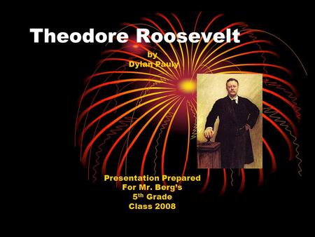 Theodore Roosevelt by Dylan Pauly Presentation Prepared For Mr. Berg’s 5 th Grade Class 2008.