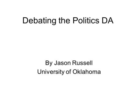 Debating the Politics DA By Jason Russell University of Oklahoma.