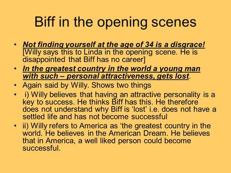 Biff in the opening scenes Not finding yourself at the age of 34 is a disgrace! [Willy says this to Linda in the opening scene. He is disappointed that.