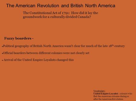 The American Revolution and British North America The Constitutional Act of 1791: How did it lay the groundwork for a culturally divided Canada? Political.