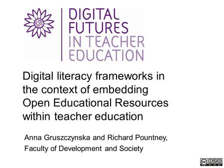 Digital literacy frameworks in the context of embedding Open Educational Resources within teacher education Anna Gruszczynska and Richard Pountney, Faculty.