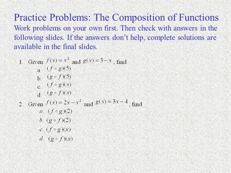 Practice Problems: The Composition of Functions Work problems on your own first. Then check with answers in the following slides. If the answers don’t.