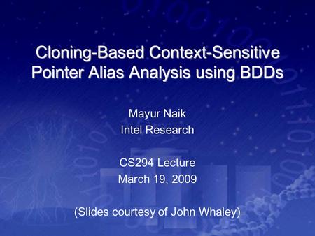 Cloning-Based Context-Sensitive Pointer Alias Analysis using BDDs Mayur Naik Intel Research CS294 Lecture March 19, 2009 (Slides courtesy of John Whaley)
